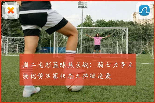 周二竞彩篮球焦点战：骑士力争主场优势活塞状态火热欲逆袭