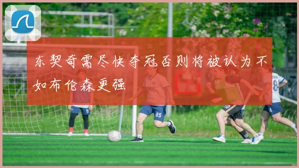 东契奇需尽快夺冠否则将被认为不如布伦森更强
