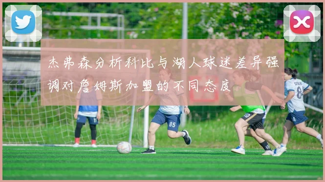杰弗森分析科比与湖人球迷差异强调对詹姆斯加盟的不同态度