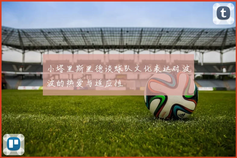 小塔里斯里德谈球队文化表达对波波的热爱与适应性
