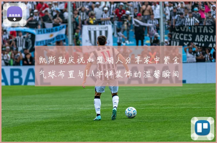 凯斯勒庆祝加盟湖人分享家中紫金气球布置与LA字样装饰的温馨瞬间