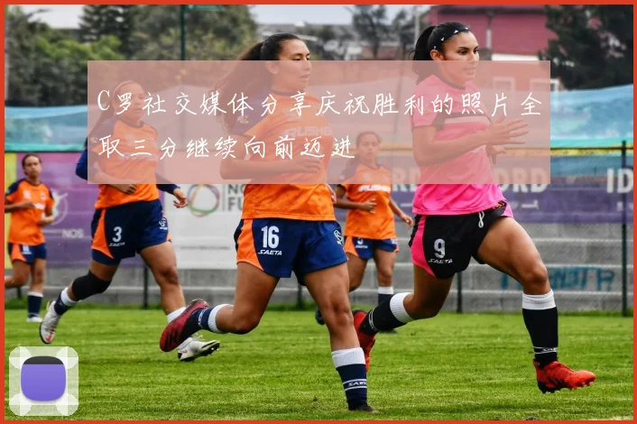 C罗社交媒体分享庆祝胜利的照片全取三分继续向前迈进