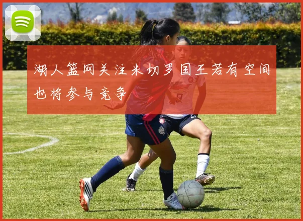 湖人篮网关注米切罗国王若有空间也将参与竞争