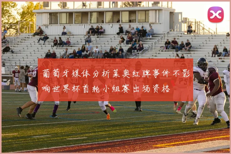 葡萄牙媒体分析莱奥红牌事件不影响世界杯首轮小组赛出场资格
