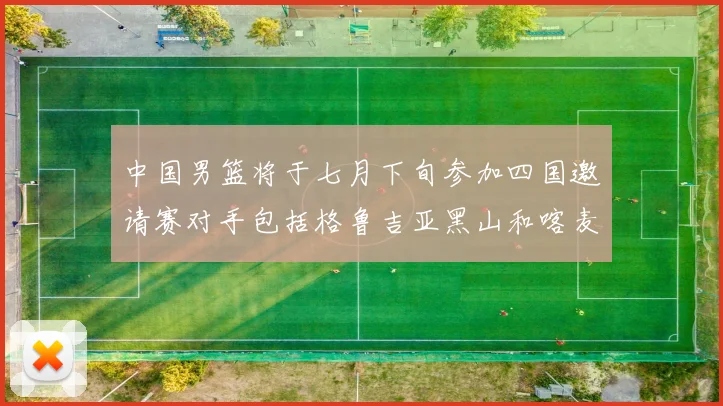 中国男篮将于七月下旬参加四国邀请赛对手包括格鲁吉亚黑山和喀麦隆