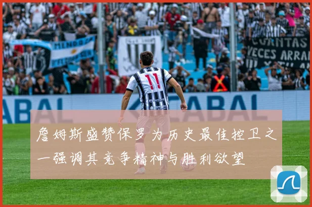 詹姆斯盛赞保罗为历史最佳控卫之一强调其竞争精神与胜利欲望