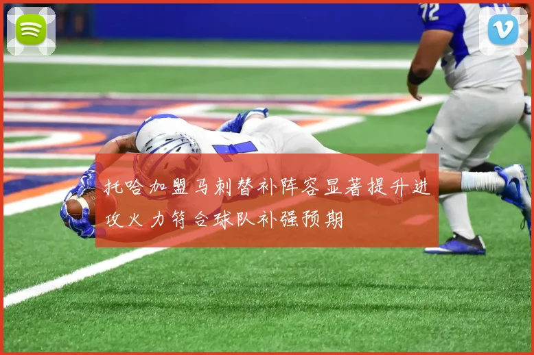托哈加盟马刺替补阵容显著提升进攻火力符合球队补强预期