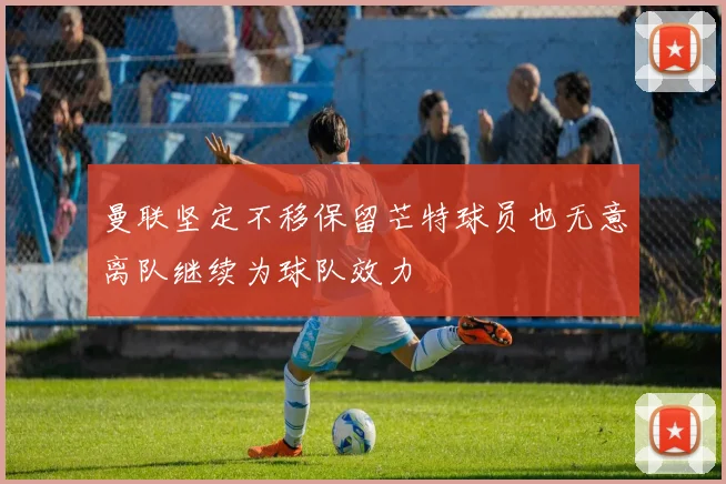 曼联坚定不移保留芒特球员也无意离队继续为球队效力