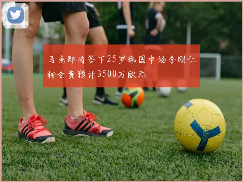 马竞即将签下25岁韩国中场李刚仁转会费预计3500万欧元