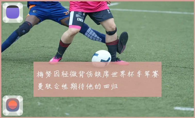梅努因轻微背伤缺席世界杯季军赛曼联合练期待他的回归