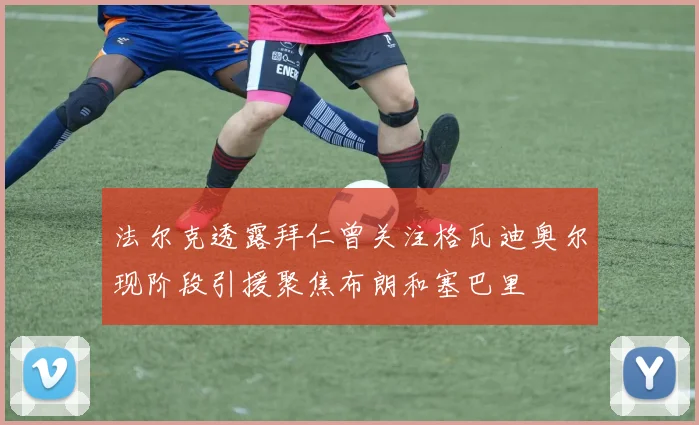 法尔克透露拜仁曾关注格瓦迪奥尔现阶段引援聚焦布朗和塞巴里