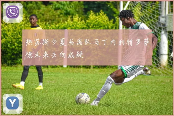 热苏斯今夏或离队马丁内利特罗萨德未来去向成疑