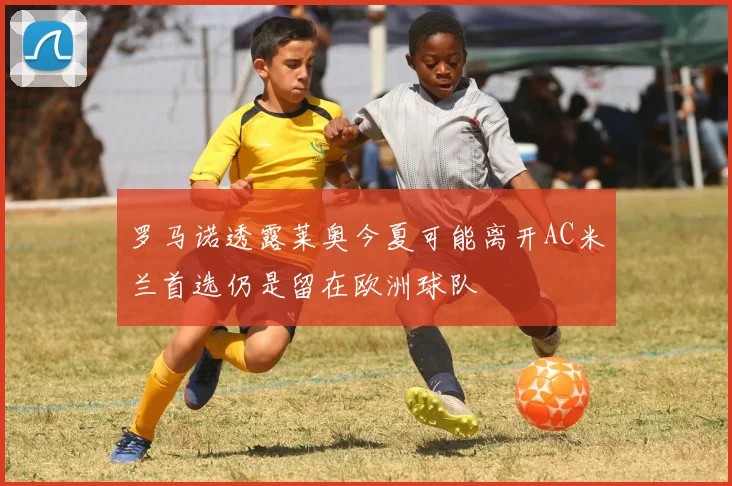 罗马诺透露莱奥今夏可能离开AC米兰首选仍是留在欧洲球队