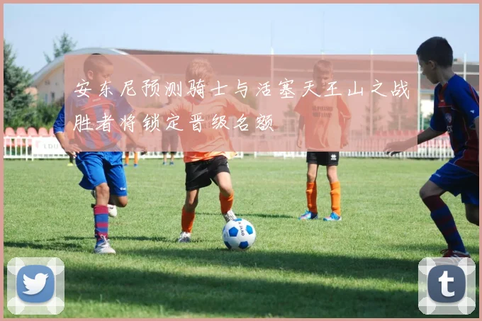 安东尼预测骑士与活塞天王山之战胜者将锁定晋级名额