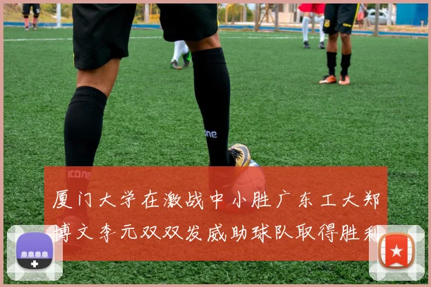 厦门大学在激战中小胜广东工大郑博文李元双双发威助球队取得胜利