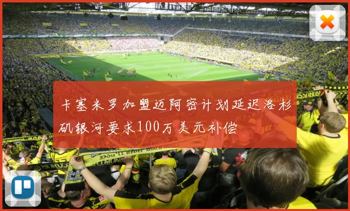 卡塞米罗加盟迈阿密计划延迟洛杉矶银河要求100万美元补偿