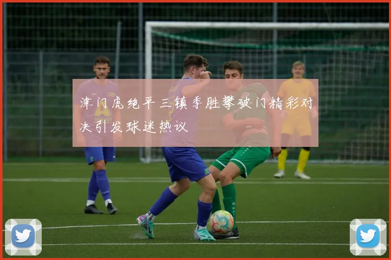 津门虎绝平三镇季胜攀破门精彩对决引发球迷热议