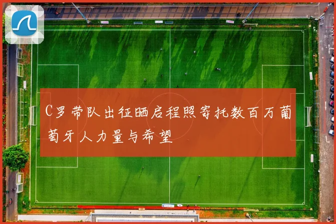 C罗带队出征晒启程照寄托数百万葡萄牙人力量与希望