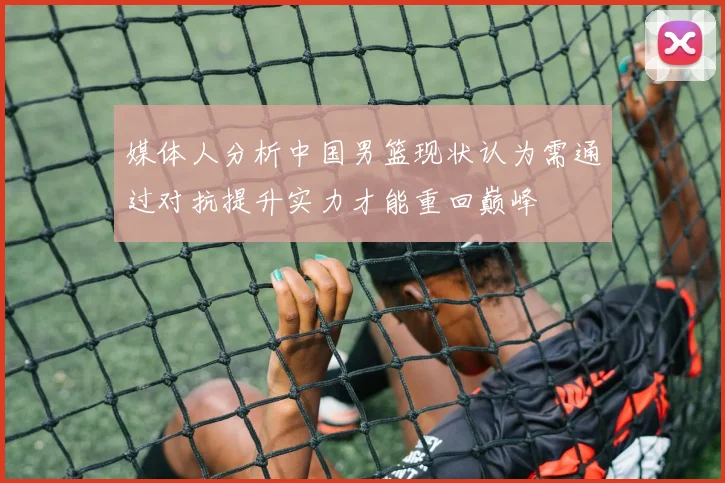 媒体人分析中国男篮现状认为需通过对抗提升实力才能重回巅峰