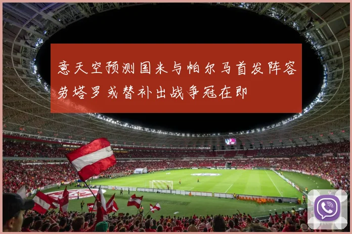 意天空预测国米与帕尔马首发阵容劳塔罗或替补出战争冠在即