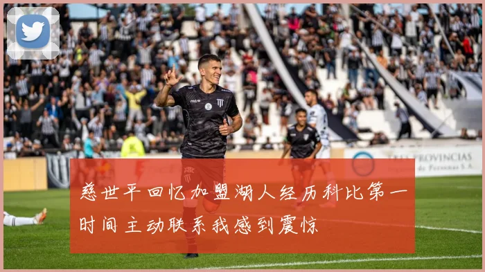 慈世平回忆加盟湖人经历科比第一时间主动联系我感到震惊