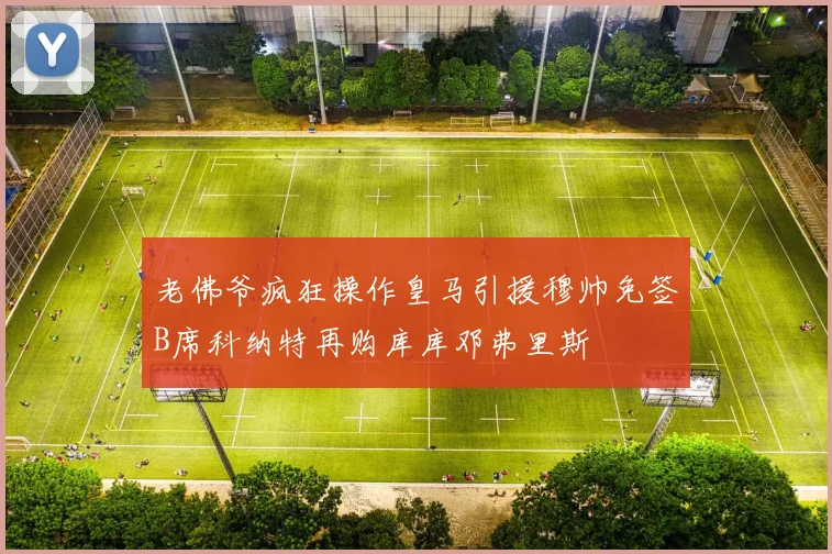 老佛爷疯狂操作皇马引援穆帅免签B席科纳特再购库库邓弗里斯