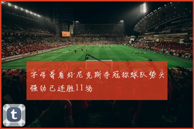 字母哥看好尼克斯夺冠称球队势头强劲已连胜11场