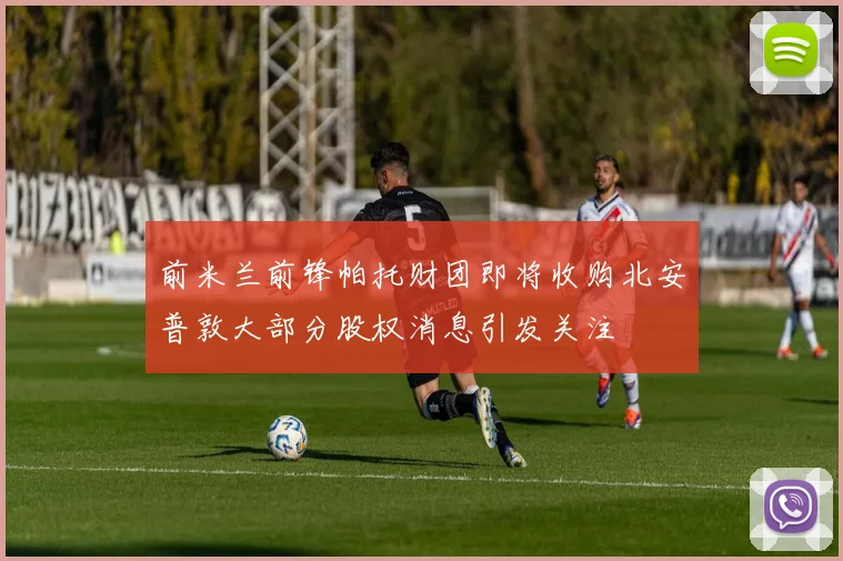 前米兰前锋帕托财团即将收购北安普敦大部分股权消息引发关注