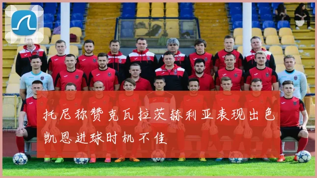 托尼称赞克瓦拉茨赫利亚表现出色凯恩进球时机不佳