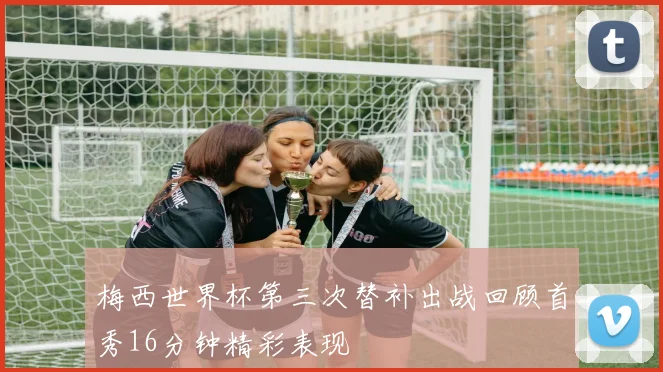 梅西世界杯第三次替补出战回顾首秀16分钟精彩表现