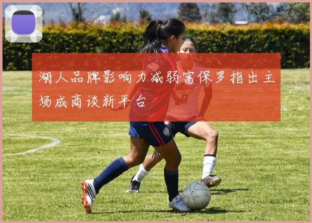 湖人品牌影响力减弱富保罗指出主场成商谈新平台