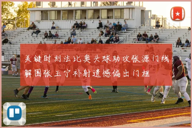 关键时刻法比奥头球助攻张源门线解围张玉宁补射遗憾偏出门框